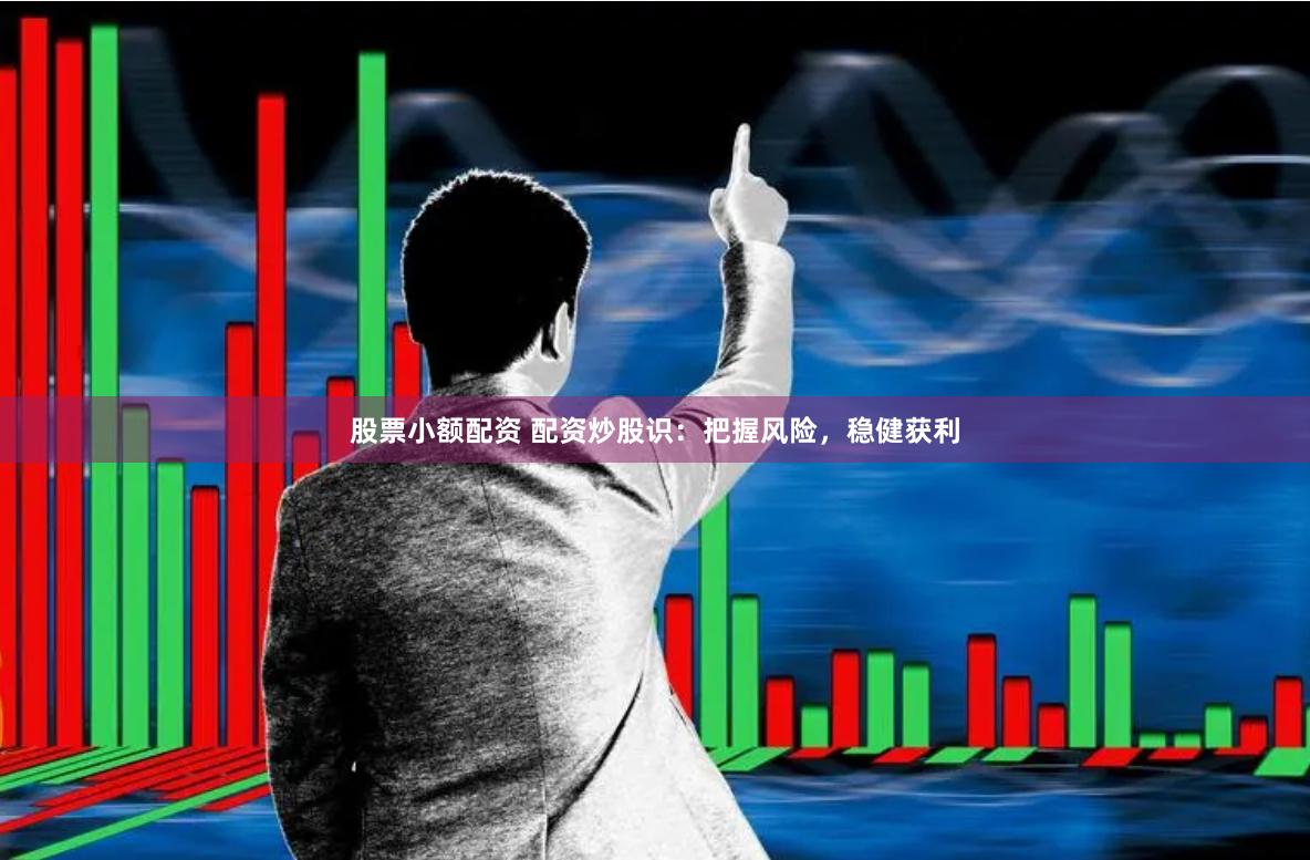 股票小额配资 配资炒股识：把握风险，稳健获利