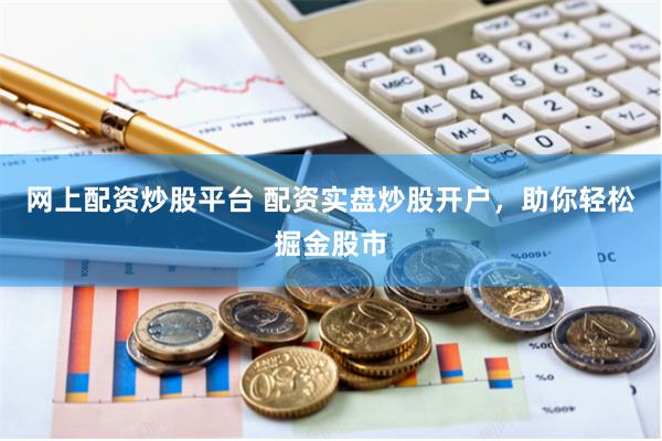 网上配资炒股平台 配资实盘炒股开户，助你轻松掘金股市