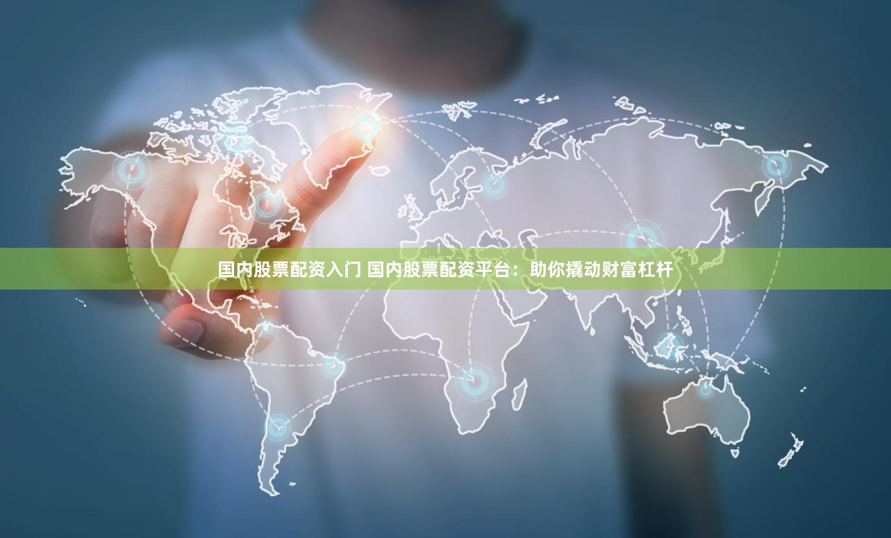 国内股票配资入门 国内股票配资平台：助你撬动财富杠杆