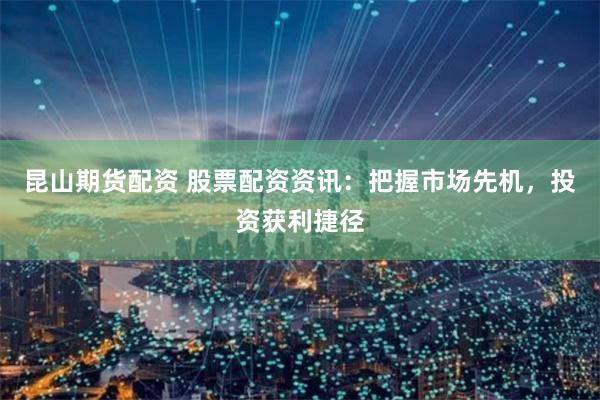 昆山期货配资 股票配资资讯：把握市场先机，投资获利捷径