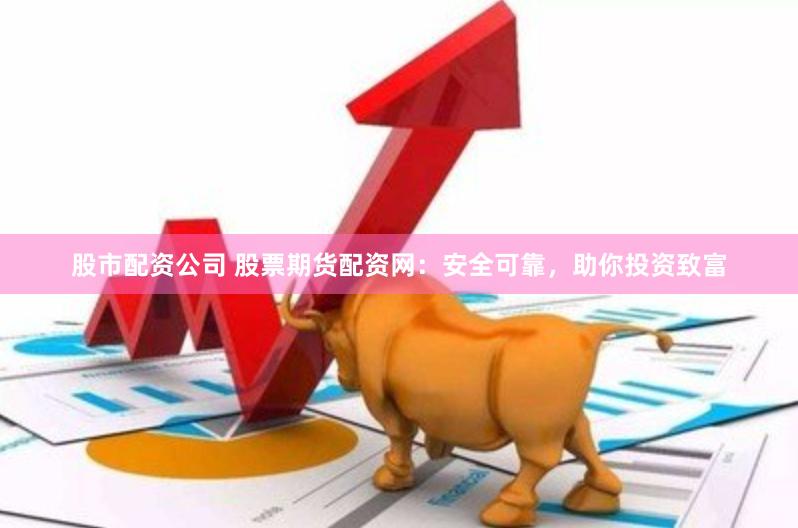 股市配资公司 股票期货配资网：安全可靠，助你投资致富
