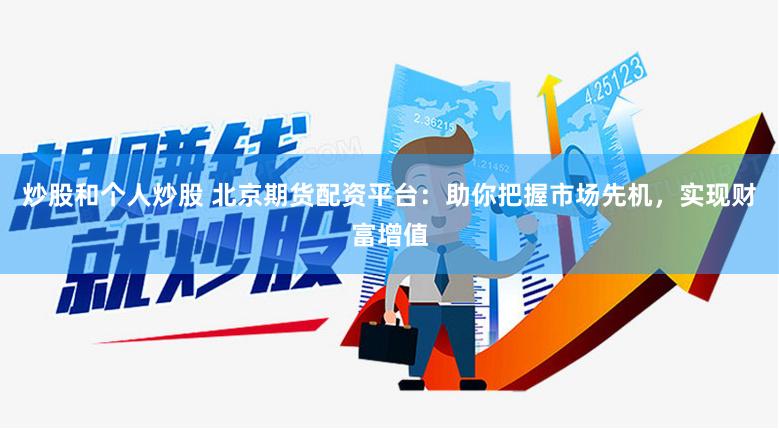 炒股和个人炒股 北京期货配资平台：助你把握市场先机，实现财富增值