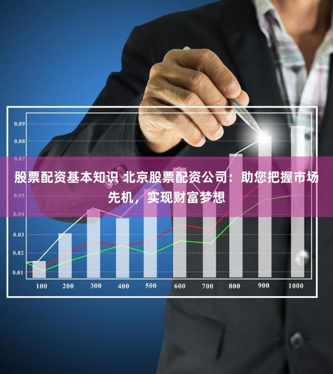 股票配资基本知识 北京股票配资公司：助您把握市场先机，实现财富梦想