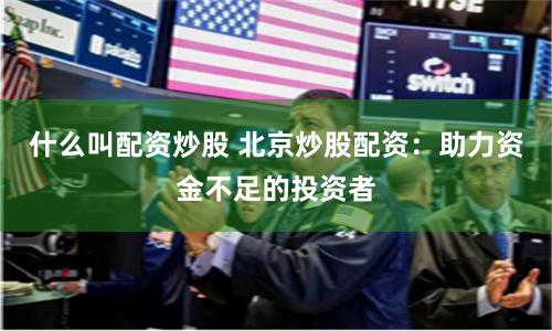 什么叫配资炒股 北京炒股配资：助力资金不足的投资者