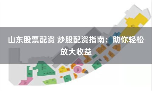 山东股票配资 炒股配资指南：助你轻松放大收益