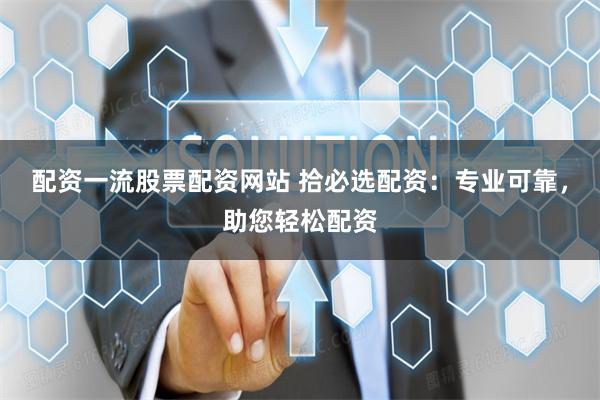配资一流股票配资网站 拾必选配资：专业可靠，助您轻松配资