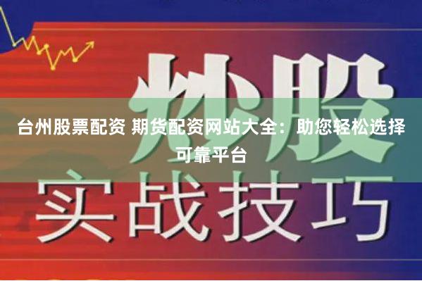 台州股票配资 期货配资网站大全：助您轻松选择可靠平台