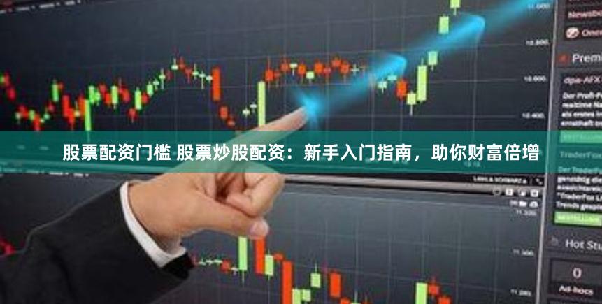 股票配资门槛 股票炒股配资:新手入门指南,助你财富倍增