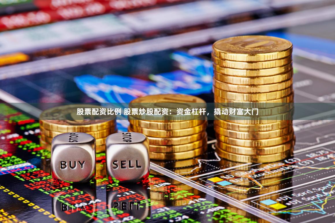 股票配资比例 股票炒股配资:资金杠杆,撬动财富大门