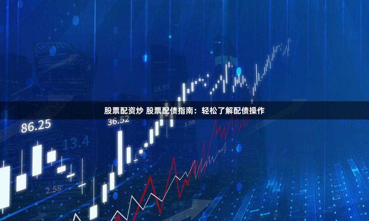 股票配资炒 股票配债指南：轻松了解配债操作