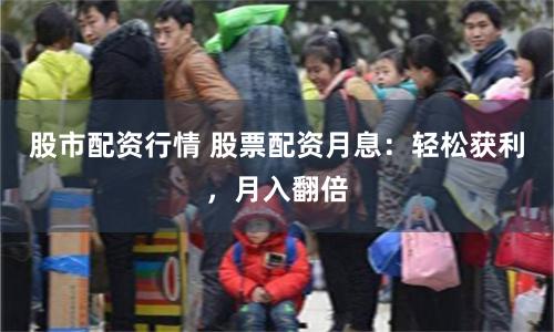 股市配资行情 股票配资月息：轻松获利，月入翻倍