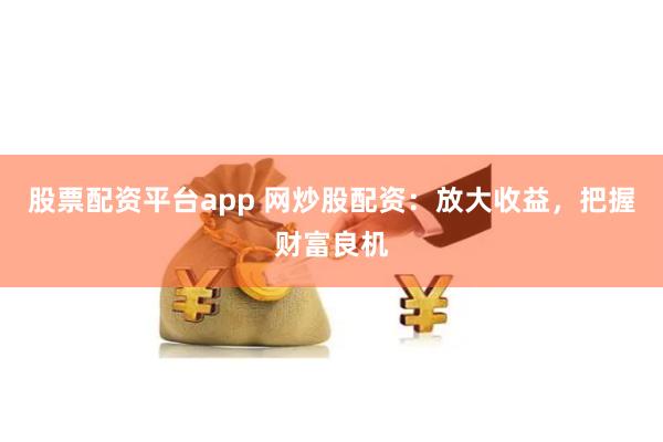 股票配资平台app 网炒股配资：放大收益，把握财富良机
