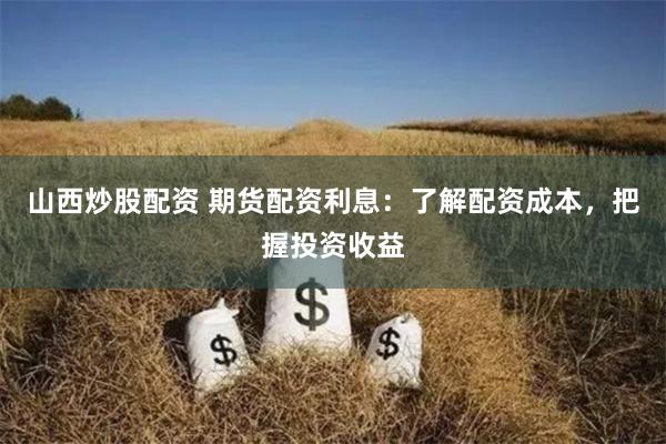 山西炒股配资 期货配资利息：了解配资成本，把握投资收益