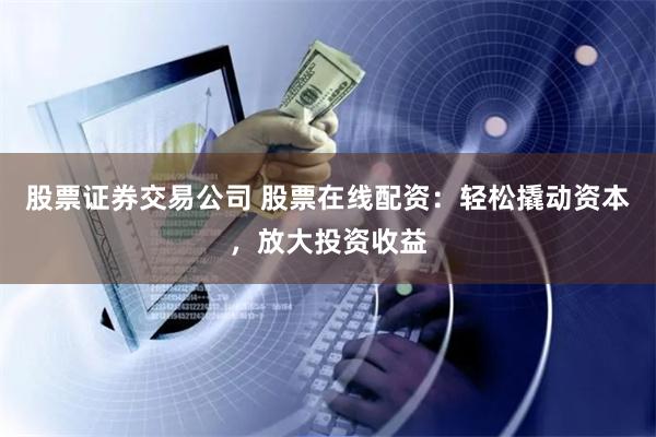 股票证券交易公司 股票在线配资:轻松撬动资本,放大投资收益