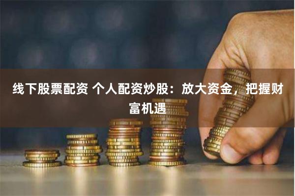 线下股票配资 个人配资炒股：放大资金，把握财富机遇