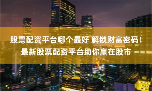 股票配资平台哪个最好 解锁财富密码!最新股票配资平台助你赢在股市