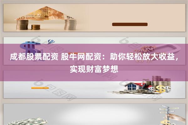 成都股票配资 股牛网配资:助你轻松放大收益,实现财富梦想
