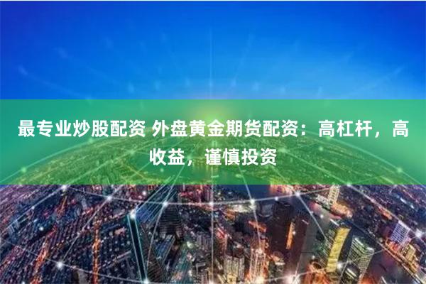 最专业炒股配资 外盘黄金期货配资：高杠杆，高收益，谨慎投资