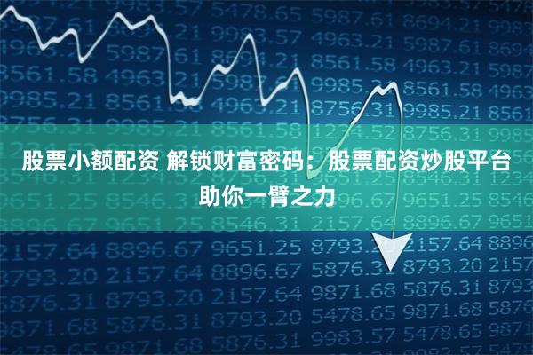 股票小额配资 解锁财富密码：股票配资炒股平台助你一臂之力