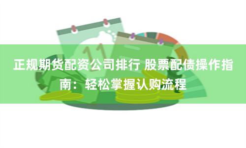 正规期货配资公司排行 股票配债操作指南：轻松掌握认购流程