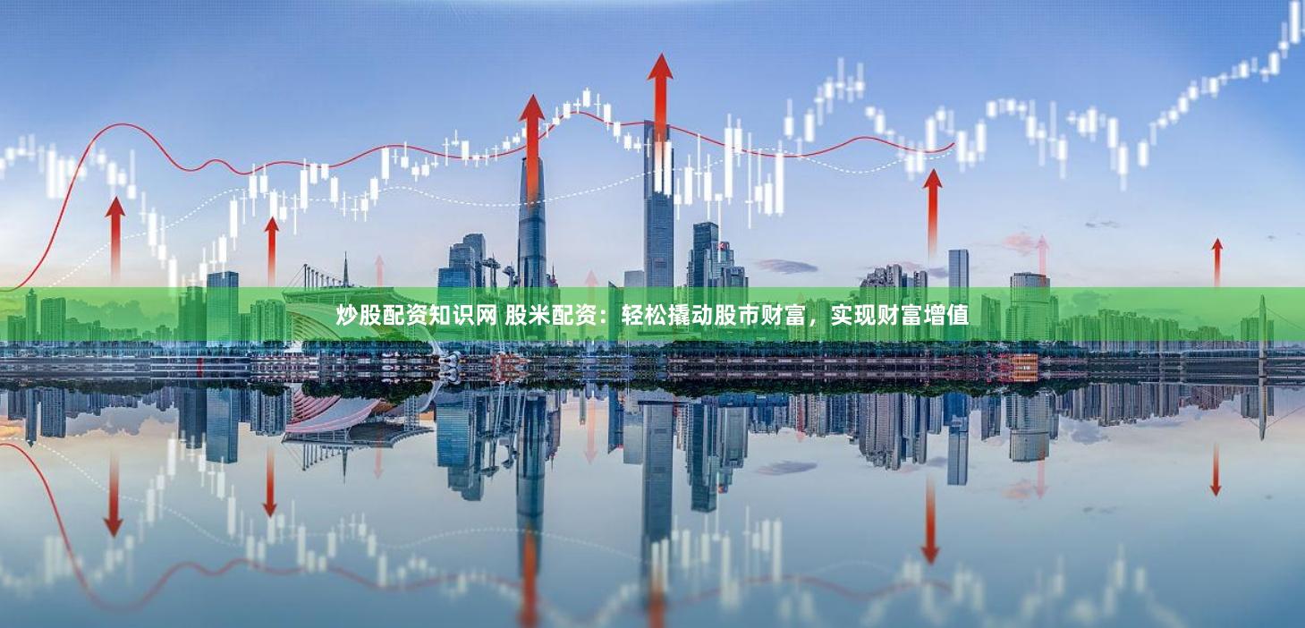 炒股配资知识网 股米配资：轻松撬动股市财富，实现财富增值