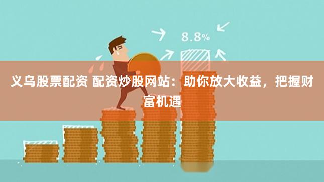 义乌股票配资 配资炒股网站：助你放大收益，把握财富机遇