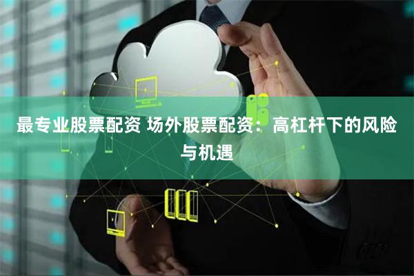 最专业股票配资 场外股票配资：高杠杆下的风险与机遇