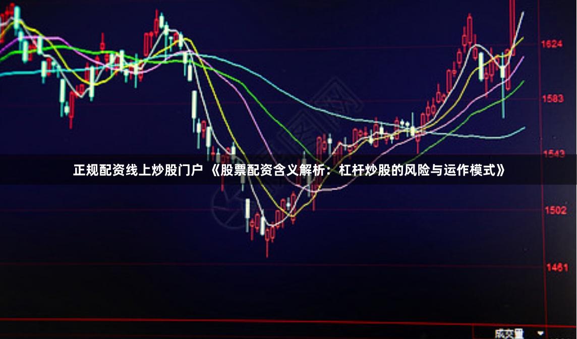 正规配资线上炒股门户 《股票配资含义解析:杠杆炒股的风险与运作模式》