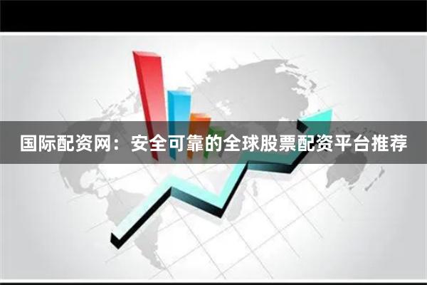 国际配资网：安全可靠的全球股票配资平台推荐
