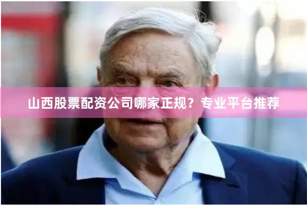 山西股票配资公司哪家正规？专业平台推荐