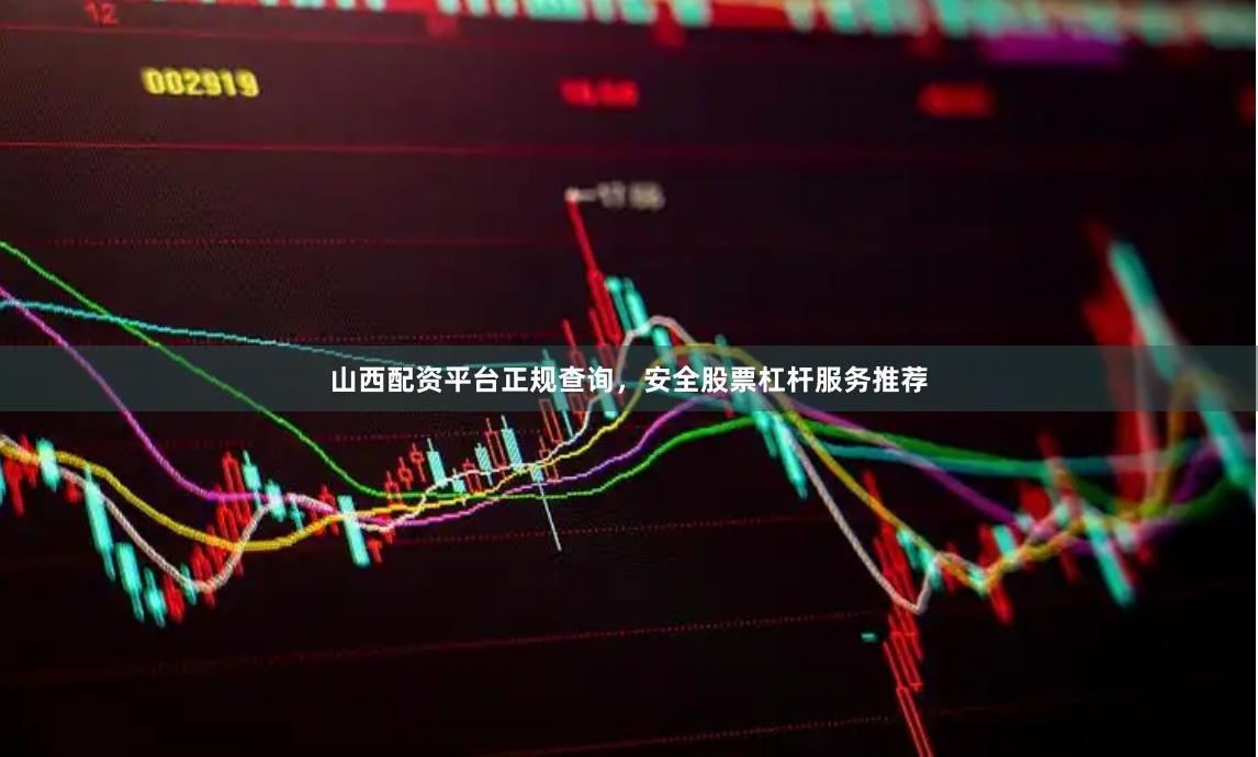 山西配资平台正规查询，安全股票杠杆服务推荐