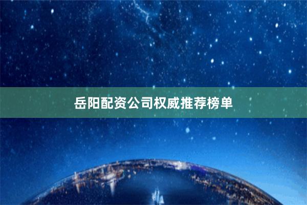 岳阳配资公司权威推荐榜单