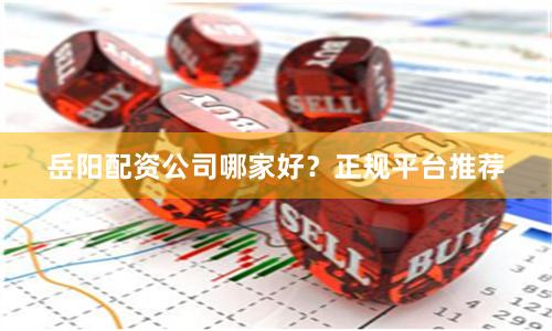 岳阳配资公司哪家好？正规平台推荐