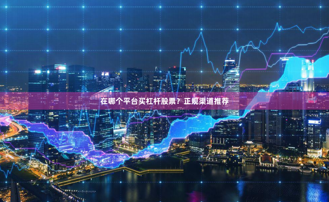 在哪个平台买杠杆股票？正规渠道推荐