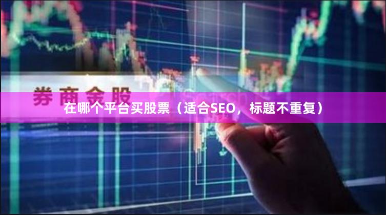 在哪个平台买股票（适合SEO，标题不重复）