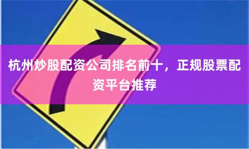 杭州炒股配资公司排名前十，正规股票配资平台推荐