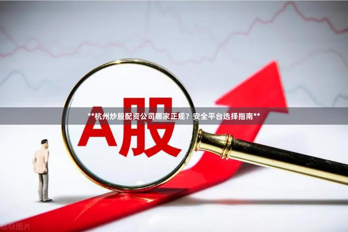 **杭州炒股配资公司哪家正规？安全平台选择指南**