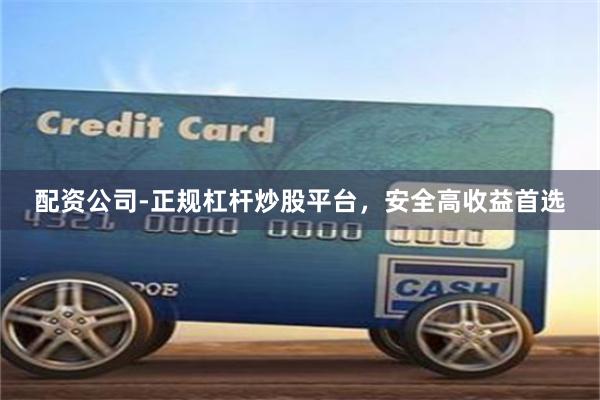 配资公司-正规杠杆炒股平台，安全高收益首选