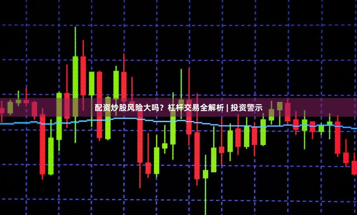 配资炒股风险大吗？杠杆交易全解析 | 投资警示