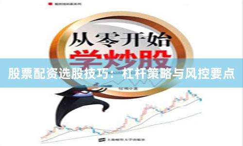 股票配资选股技巧：杠杆策略与风控要点