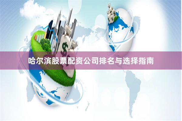 哈尔滨股票配资公司排名与选择指南