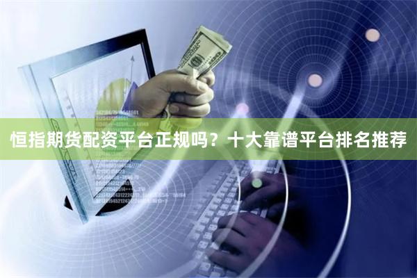 恒指期货配资平台正规吗？十大靠谱平台排名推荐