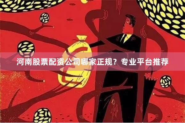 河南股票配资公司哪家正规？专业平台推荐