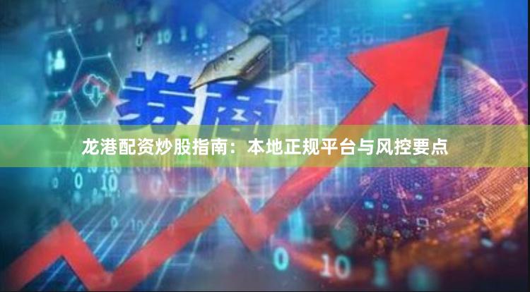 龙港配资炒股指南：本地正规平台与风控要点