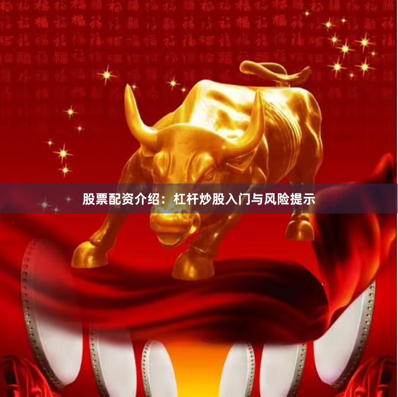 股票配资介绍：杠杆炒股入门与风险提示