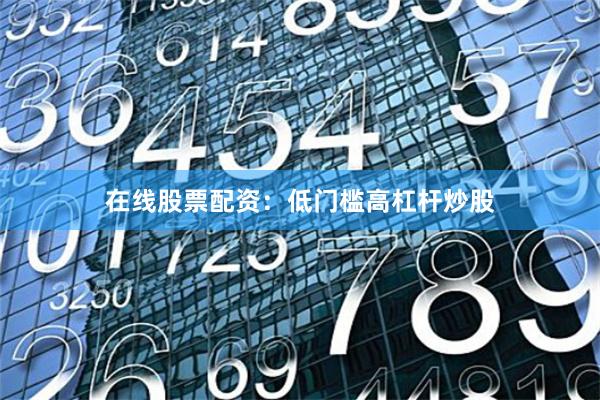 在线股票配资:低门槛高杠杆炒股