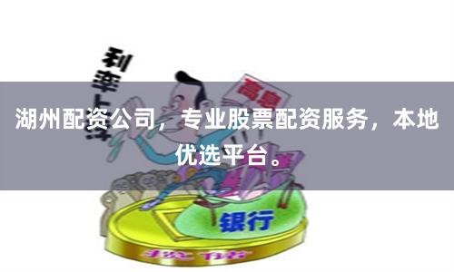 湖州配资公司，专业股票配资服务，本地优选平台。