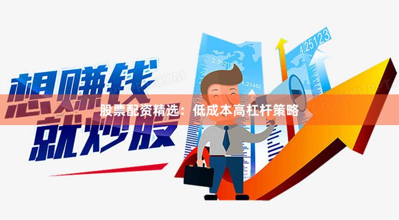 股票配资精选：低成本高杠杆策略