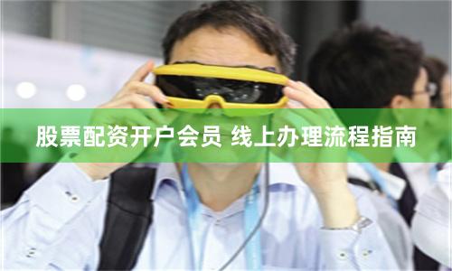 股票配资开户会员 线上办理流程指南