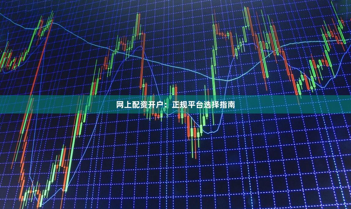 网上配资开户：正规平台选择指南